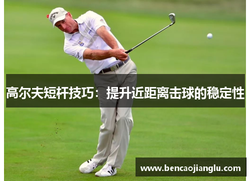 高尔夫短杆技巧：提升近距离击球的稳定性